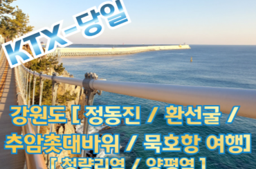 [ KTX - 당일]  강원도 구석구석 [ 정동진 / 환선굴 / 추암촛대바위 / 묵호항 여행(당일) 청량리 07:16출발