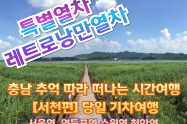 [특별열차 - 레트로낭만열차] 충남으로 떠나는 추억의 레트로 낭만 열차 [ 서천편 ]  (당일)  [ 7월3일(금) ] [서울역,영등포역,수원역,천안역 ]
